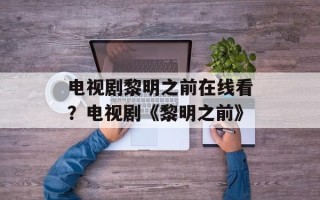 电视剧黎明之前在线看？电视剧《黎明之前》