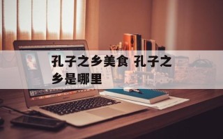 孔子之乡美食 孔子之乡是哪里