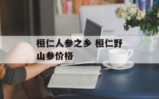桓仁人参之乡 桓仁野山参价格