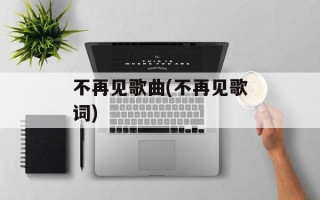 不再见歌曲(不再见歌词)