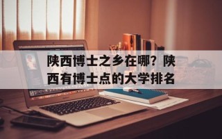 陕西博士之乡在哪？陕西有博士点的大学排名