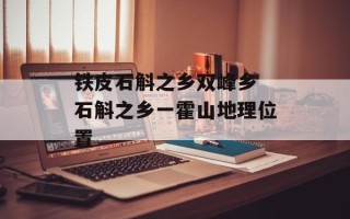 铁皮石斛之乡双峰乡 石斛之乡一霍山地理位置