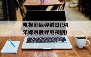 电视剧后羿射日(94年嫦娥后羿电视剧)