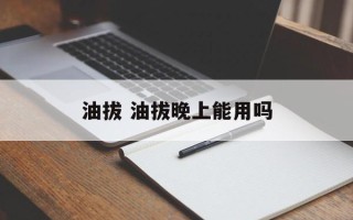 油拔 油拔晚上能用吗