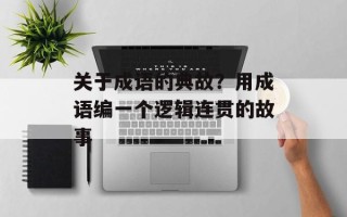 关于成语的典故？用成语编一个逻辑连贯的故事