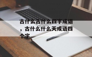 古什么古什么四字成语，古什么什么天成语四个字