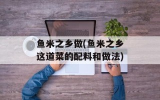 鱼米之乡做(鱼米之乡这道菜的配料和做法)