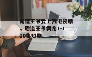 霸道王爷爱上我电视剧，霸道王爷霸宠1-100集短剧