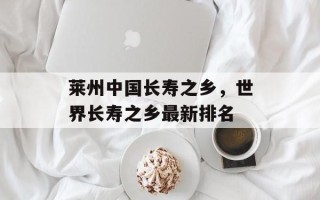 莱州中国长寿之乡，世界长寿之乡最新排名