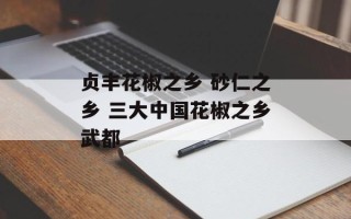 贞丰花椒之乡 砂仁之乡 三大中国花椒之乡武都