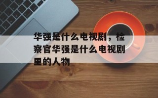 华强是什么电视剧，检察官华强是什么电视剧里的人物