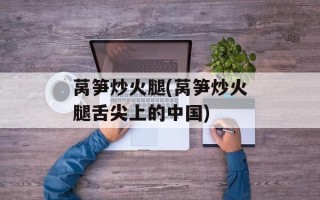 莴笋炒火腿(莴笋炒火腿舌尖上的中国)