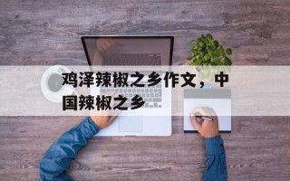 鸡泽辣椒之乡作文，中国辣椒之乡
