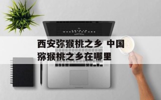 西安弥猴桃之乡 中国猕猴桃之乡在哪里