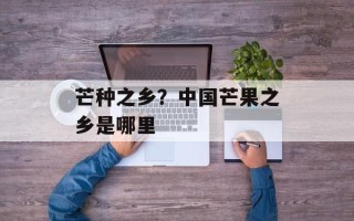 芒种之乡？中国芒果之乡是哪里