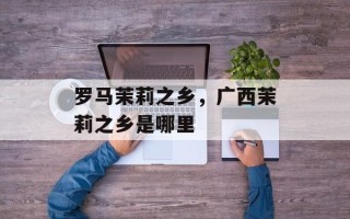 罗马茉莉之乡，广西茉莉之乡是哪里