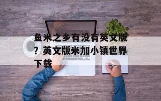 鱼米之乡有没有英文版？英文版米加小镇世界下载