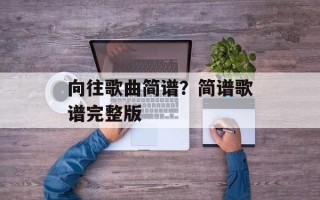 向往歌曲简谱？简谱歌谱完整版