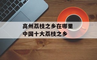 高州荔枝之乡在哪里 中国十大荔枝之乡