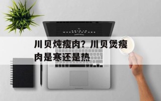 川贝炖瘦肉？川贝煲瘦肉是寒还是热