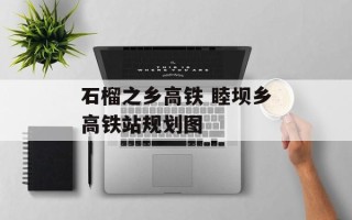 石榴之乡高铁 睦坝乡高铁站规划图