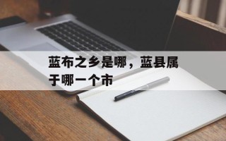 蓝布之乡是哪，蓝县属于哪一个市