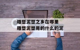 雕塑泥塑之乡在哪里 雕塑泥塑用的什么的泥