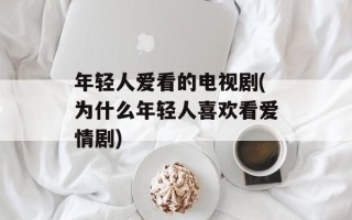 年轻人爱看的电视剧(为什么年轻人喜欢看爱情剧)