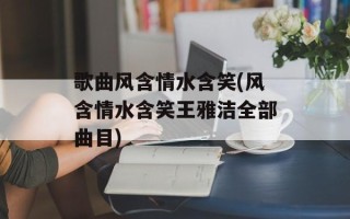 歌曲风含情水含笑(风含情水含笑王雅洁全部曲目)