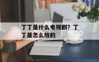 丁丁是什么电视剧？丁丁是怎么放的