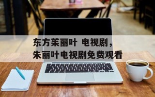 东方茱丽叶 电视剧，朱丽叶电视剧免费观看
