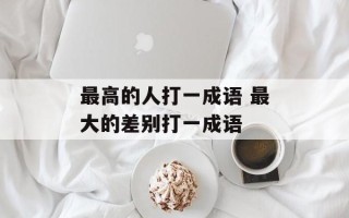 最高的人打一成语 最大的差别打一成语