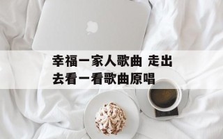 幸福一家人歌曲 走出去看一看歌曲原唱