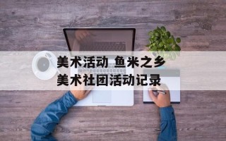 美术活动 鱼米之乡 美术社团活动记录