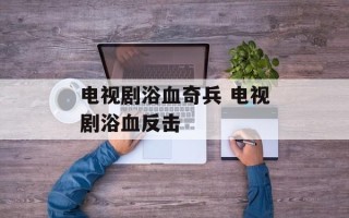 电视剧浴血奇兵 电视剧浴血反击