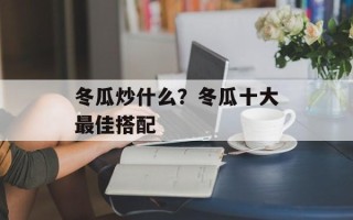 冬瓜炒什么？冬瓜十大最佳搭配