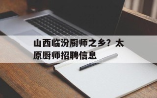山西临汾厨师之乡？太原厨师招聘信息