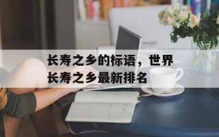 长寿之乡的标语，世界长寿之乡最新排名