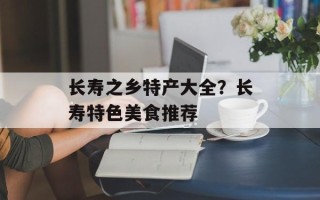 长寿之乡特产大全？长寿特色美食推荐