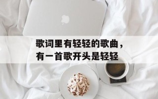 歌词里有轻轻的歌曲，有一首歌开头是轻轻