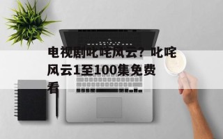 电视剧叱咤风云？叱咤风云1至100集免费看
