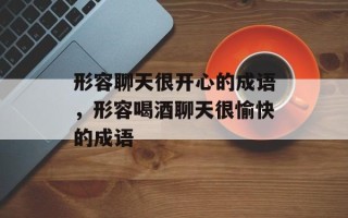形容聊天很开心的成语，形容喝酒聊天很愉快的成语