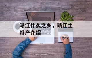 靖江什么之乡，靖江土特产介绍