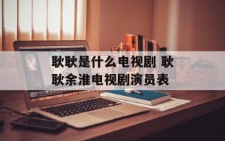 耿耿是什么电视剧 耿耿余淮电视剧演员表