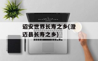 诏安世界长寿之乡(澄迈县长寿之乡)