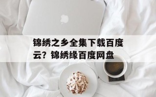 锦绣之乡全集下载百度云？锦绣缘百度网盘