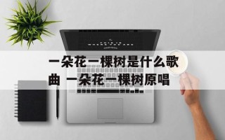 一朵花一棵树是什么歌曲 一朵花一棵树原唱