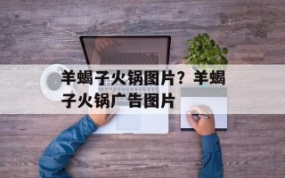 羊蝎子火锅图片？羊蝎子火锅广告图片