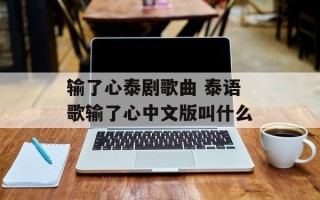 输了心泰剧歌曲 泰语歌输了心中文版叫什么