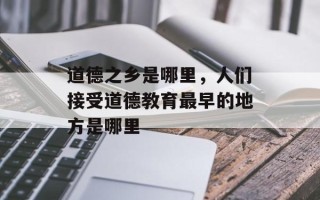 道德之乡是哪里，人们接受道德教育最早的地方是哪里